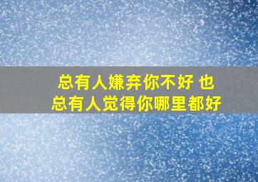 总有人嫌弃你不好 也总有人觉得你哪里都好